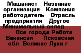 Машинист › Название организации ­ Компания-работодатель › Отрасль предприятия ­ Другое › Минимальный оклад ­ 21 000 - Все города Работа » Вакансии   . Псковская обл.,Великие Луки г.